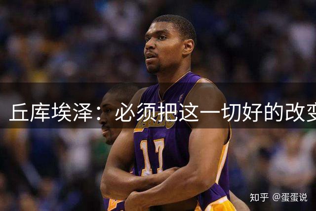 丘库埃泽：必须把这一切好的改变都归功于教练以及俱乐部