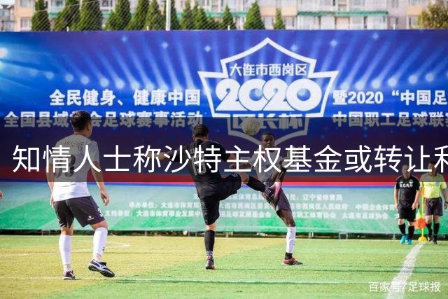 知情人士称沙特主权基金或转让利雅得胜利股权 已获两方接洽